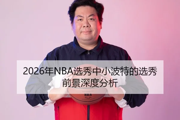 2026年NBA选秀中小波特的选秀前景深度分析