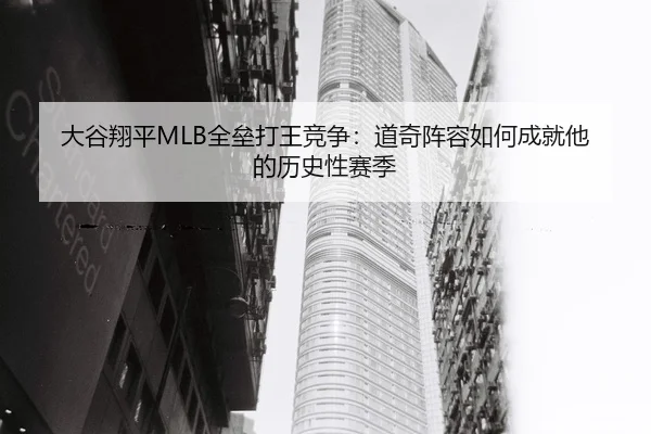 大谷翔平MLB全垒打王竞争：道奇阵容如何成就他的历史性赛季
