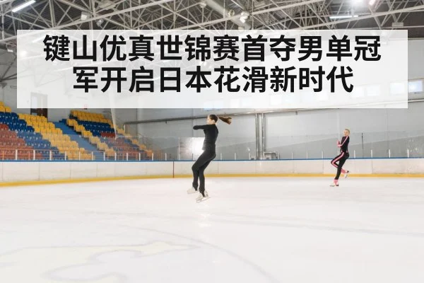 键山优真世锦赛首夺男单冠军开启日本花滑新时代