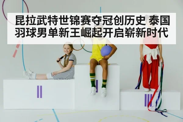 昆拉武特世锦赛夺冠创历史 泰国羽球男单新王崛起开启崭新时代