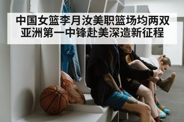 中国女篮李月汝美职篮场均两双亚洲第一中锋赴美深造新征程