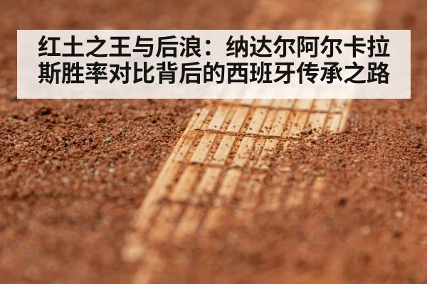 红土之王与后浪：纳达尔阿尔卡拉斯胜率对比背后的西班牙传承之路