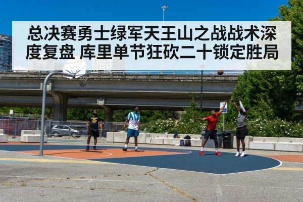 总决赛勇士绿军天王山之战战术深度复盘 库里单节狂砍二十锁定胜局